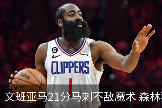 文班亚马21分马刺不敌魔术 森林狼大胜独行侠